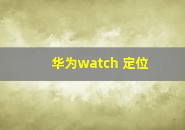 华为watch 定位